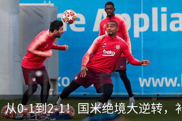 从0-1到2-1！国米绝境大逆转，补时阶段连入2球，球迷：太燃了
