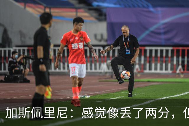 加斯佩里尼：感觉像丢了两分，但球队士气真的很高